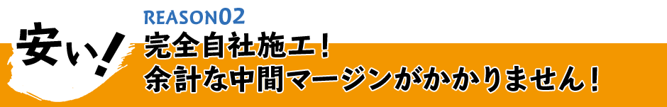 安い!完全自社施工! 余計な中間マージンがかかりません!