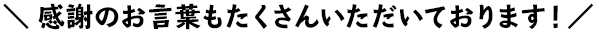 感謝の言葉もたくさんいただいております!