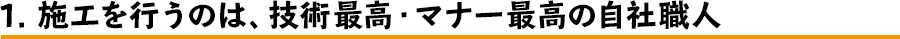1 施工を行うのは、技術最高・マナー最高の自社職人
