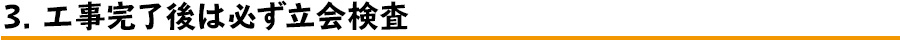 3 工事完了後は必ず立ち合い検査