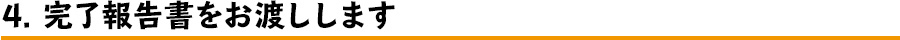 4 完了報告書をお渡しします